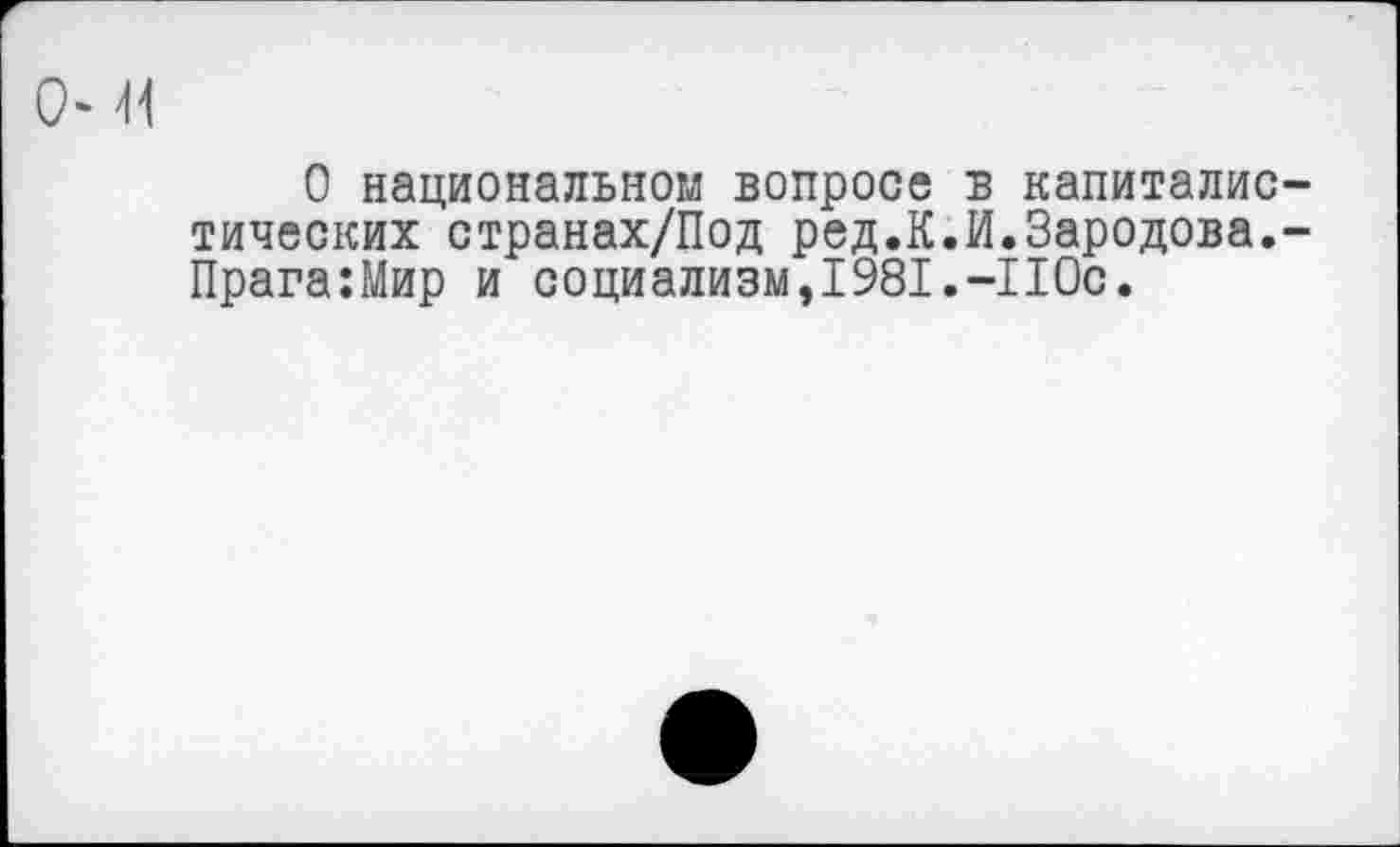 ﻿0‘
О национальном вопросе в капиталистических странах/Под ред.К.И.Зародова.-Прага:Мир и социализм,1981.-110с.